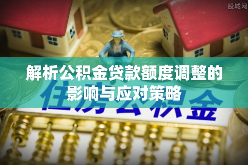 五华解析公积金贷款额度调整的影响与应对策略
