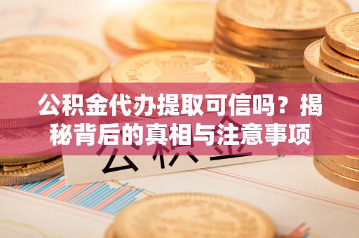 五华公积金代办提取可信吗？揭秘背后的真相与注意事项