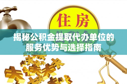 五华揭秘公积金提取代办单位的服务优势与选择指南