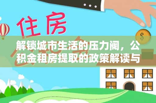 五华解锁城市生活的压力阀，公积金租房提取的政策解读与实践指南