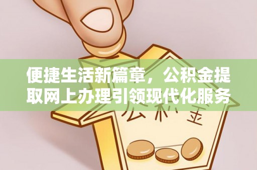 五华便捷生活新篇章，公积金提取网上办理引领现代化服务