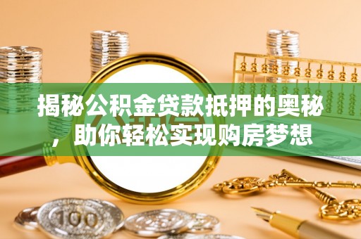 五华揭秘公积金贷款抵押的奥秘，助你轻松实现购房梦想