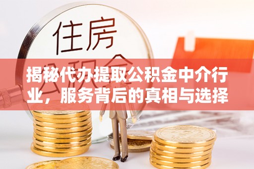 五华揭秘代办提取公积金中介行业，服务背后的真相与选择指南