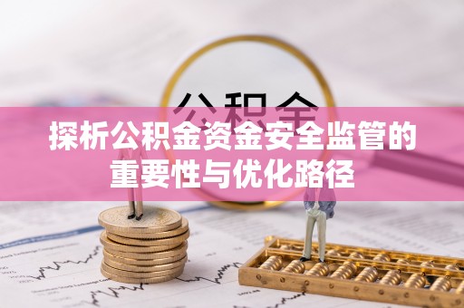 五华探析公积金资金安全监管的重要性与优化路径