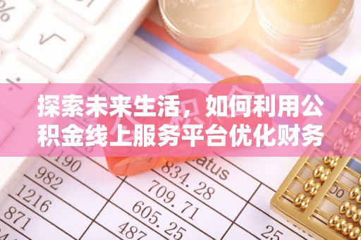 五华探索未来生活，如何利用公积金线上服务平台优化财务管理