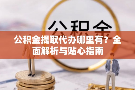五华公积金提取代办哪里有？全面解析与贴心指南