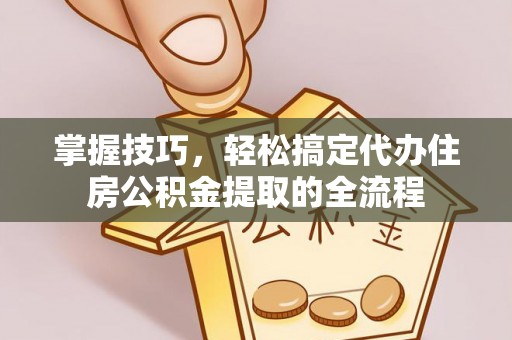 五华掌握技巧，轻松搞定代办住房公积金提取的全流程