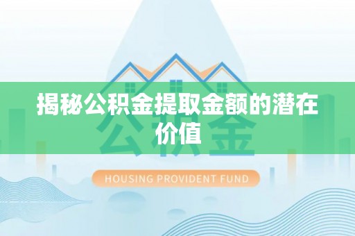 五华揭秘公积金提取金额的潜在价值