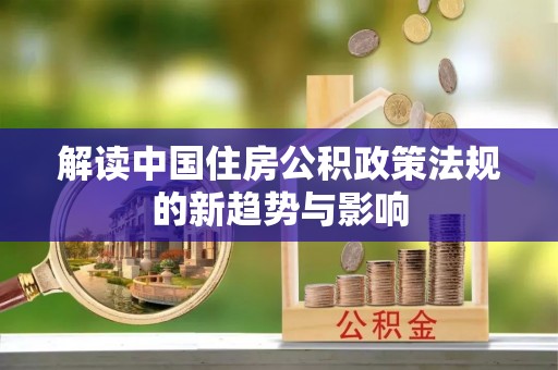 五华解读中国住房公积政策法规的新趋势与影响