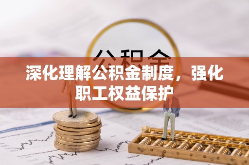 五华深化理解公积金制度，强化职工权益保护