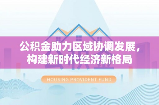 五华公积金助力区域协调发展，构建新时代经济新格局