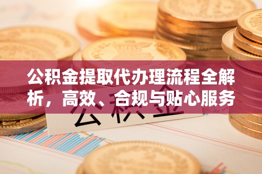 五华公积金提取代办理流程全解析，高效、合规与贴心服务