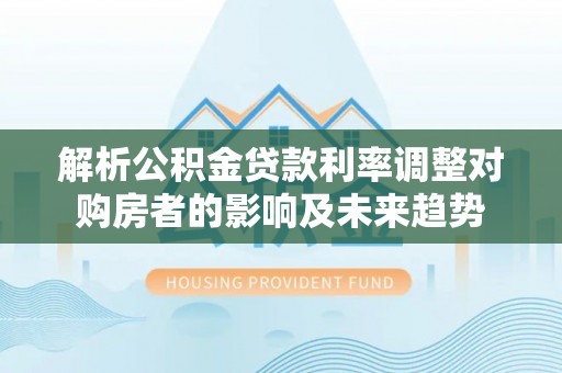 五华解析公积金贷款利率调整对购房者的影响及未来趋势