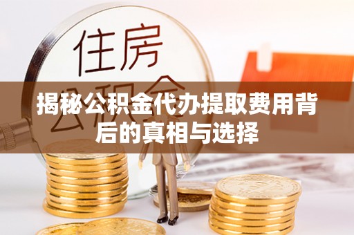 五华揭秘公积金代办提取费用背后的真相与选择