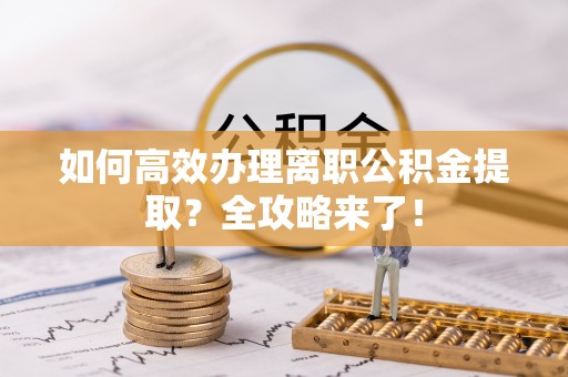 五华如何高效办理离职公积金提取？全攻略来了！