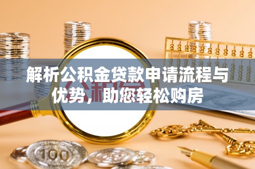 五华解析公积金贷款申请流程与优势，助您轻松购房