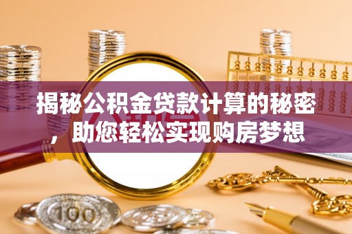 五华揭秘公积金贷款计算的秘密，助您轻松实现购房梦想
