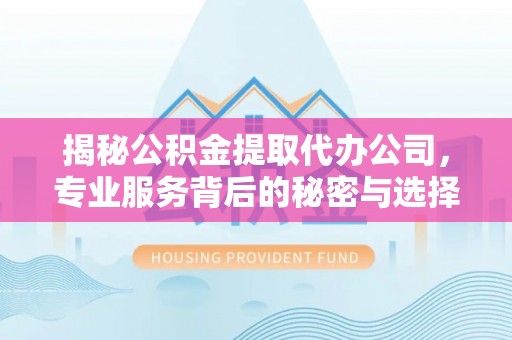 五华揭秘公积金提取代办公司，专业服务背后的秘密与选择指南