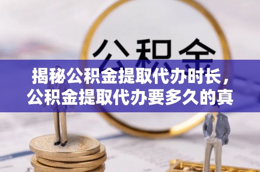 五华揭秘公积金提取代办时长，公积金提取代办要多久的真相与攻略