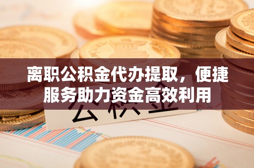 五华离职公积金代办提取，便捷服务助力资金高效利用