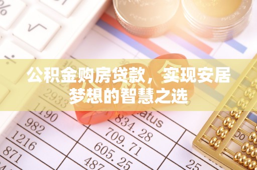 五华公积金购房贷款，实现安居梦想的智慧之选