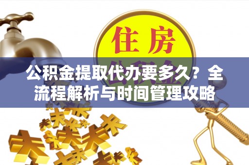 五华公积金提取代办要多久？全流程解析与时间管理攻略