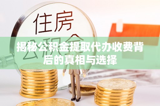 五华揭秘公积金提取代办收费背后的真相与选择