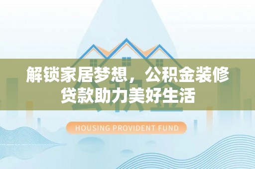 五华解锁家居梦想，公积金装修贷款助力美好生活