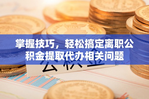 五华掌握技巧，轻松搞定离职公积金提取代办相关问题