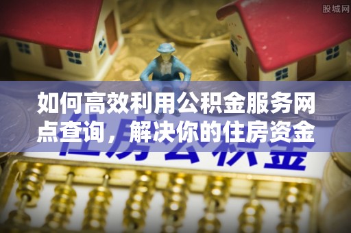 五华如何高效利用公积金服务网点查询，解决你的住房资金难题