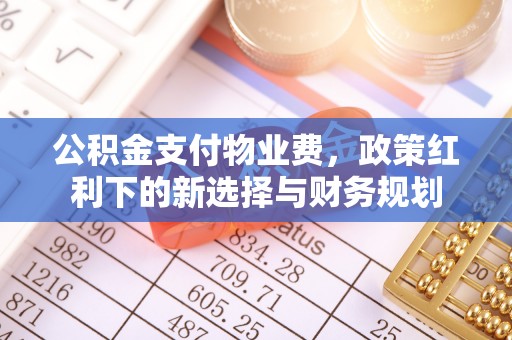 五华公积金支付物业费，政策红利下的新选择与财务规划