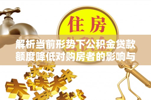 五华解析当前形势下公积金贷款额度降低对购房者的影响与应对策略