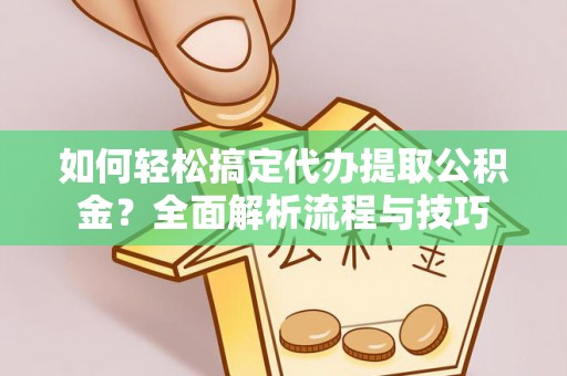 五华如何轻松搞定代办提取公积金？全面解析流程与技巧