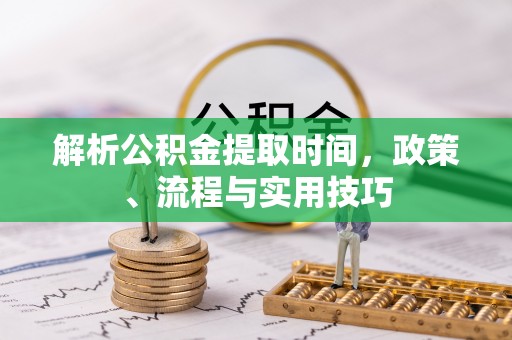 五华解析公积金提取时间，政策、流程与实用技巧