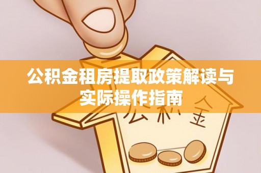 五华公积金租房提取政策解读与实际操作指南