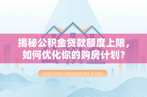 五华揭秘公积金贷款额度上限，如何优化你的购房计划？