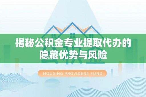 五华揭秘公积金专业提取代办的隐藏优势与风险