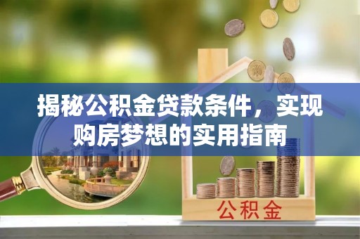 五华揭秘公积金贷款条件，实现购房梦想的实用指南