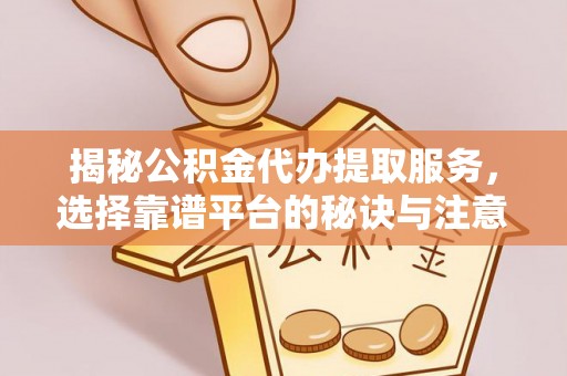 五华揭秘公积金代办提取服务，选择靠谱平台的秘诀与注意事项