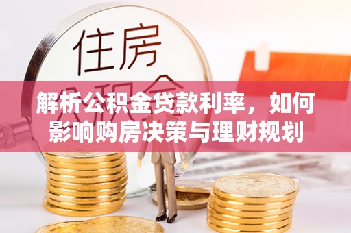 五华解析公积金贷款利率，如何影响购房决策与理财规划