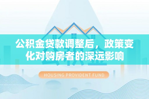 五华公积金贷款调整后，政策变化对购房者的深远影响