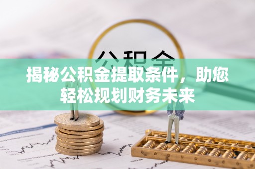 五华揭秘公积金提取条件，助您轻松规划财务未来