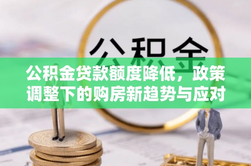 五华公积金贷款额度降低，政策调整下的购房新趋势与应对策略