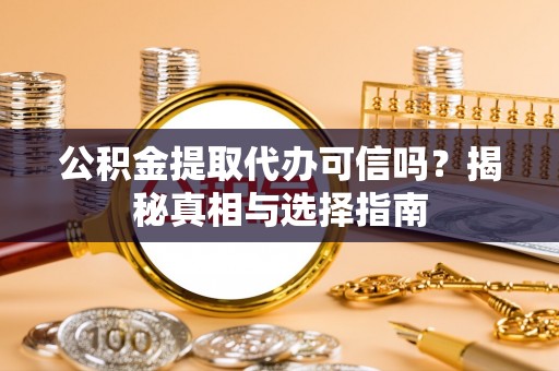 五华公积金提取代办可信吗？揭秘真相与选择指南