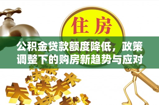 五华公积金贷款额度降低，政策调整下的购房新趋势与应对策略