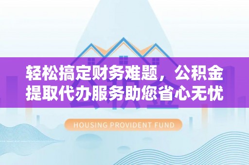 五华轻松搞定财务难题，公积金提取代办服务助您省心无忧