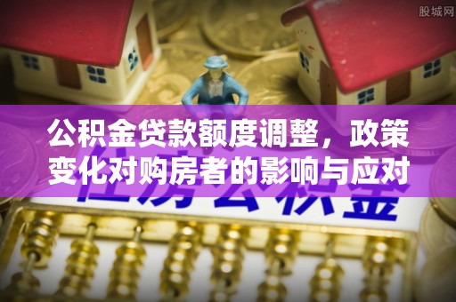 五华公积金贷款额度调整，政策变化对购房者的影响与应对策略
