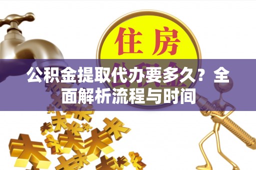 五华公积金提取代办要多久？全面解析流程与时间