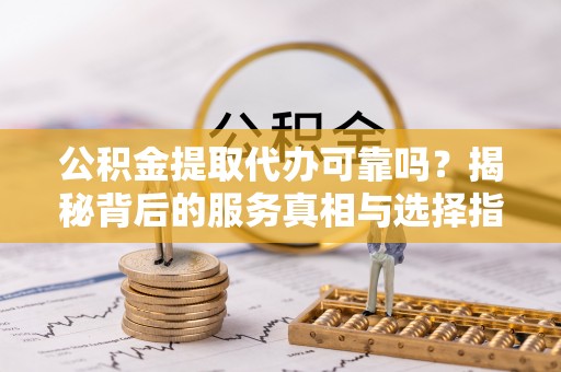 五华公积金提取代办可靠吗？揭秘背后的服务真相与选择指南