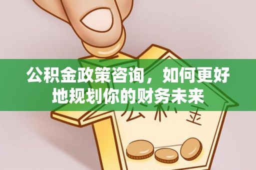五华公积金政策咨询，如何更好地规划你的财务未来